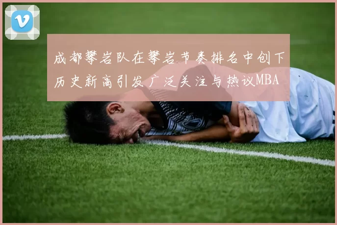 成都攀岩队在攀岩节奏排名中创下历史新高引发广泛关注与热议MBA