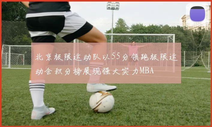 北京极限运动队以55分领跑极限运动会积分榜展现强大实力MBA