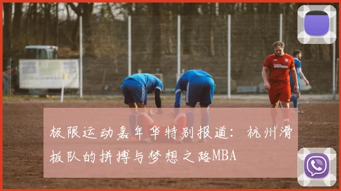 极限运动嘉年华特别报道：杭州滑板队的拼搏与梦想之路MBA
