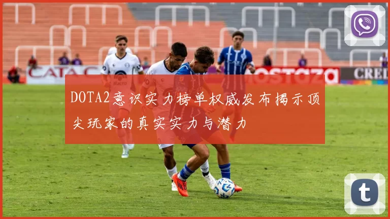 DOTA2意识实力榜单权威发布揭示顶尖玩家的真实实力与潜力