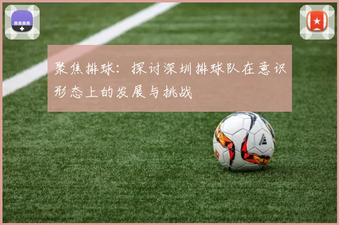 聚焦排球：探讨深圳排球队在意识形态上的发展与挑战