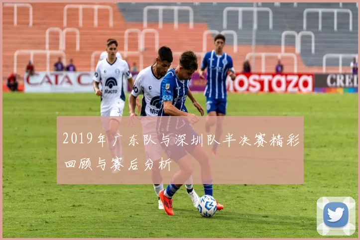 2019年广东队与深圳队半决赛精彩回顾与赛后分析