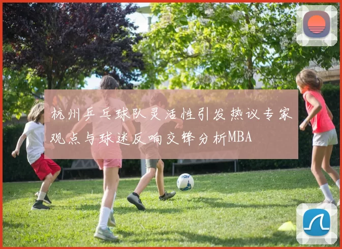 杭州乒乓球队灵活性引发热议专家观点与球迷反响交锋分析MBA