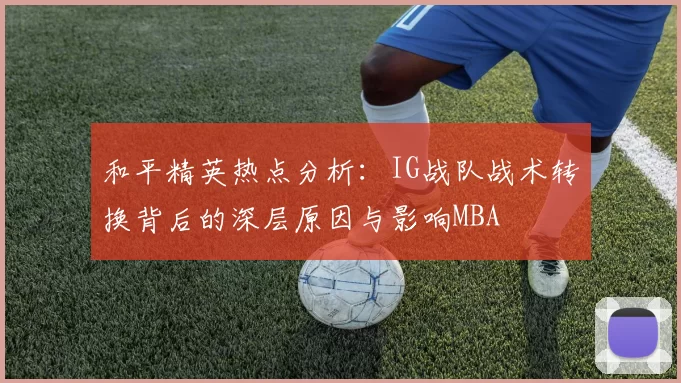 和平精英热点分析：IG战队战术转换背后的深层原因与影响MBA