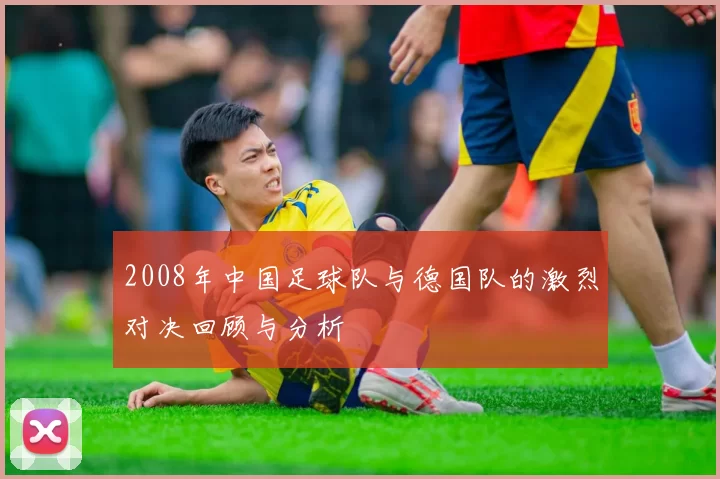 2008年中国足球队与德国队的激烈对决回顾与分析