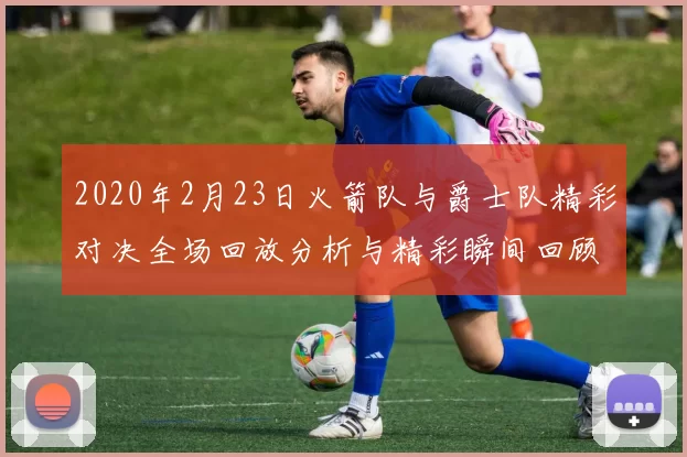 2020年2月23日火箭队与爵士队精彩对决全场回放分析与精彩瞬间回顾