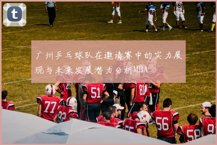 广州乒乓球队在邀请赛中的实力展现与未来发展潜力分析MBA