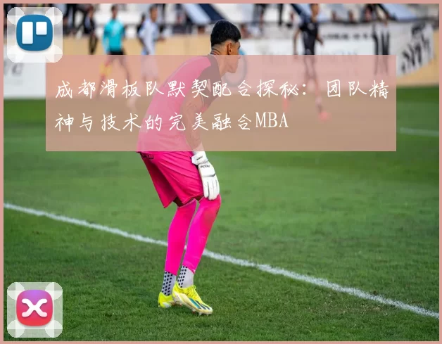 成都滑板队默契配合探秘：团队精神与技术的完美融合MBA
