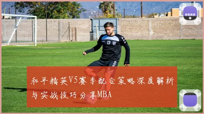 和平精英V5赛季配合策略深度解析与实战技巧分享MBA