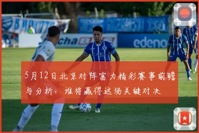 5月12日北京对阵富力精彩赛事前瞻与分析，谁将赢得这场关键对决