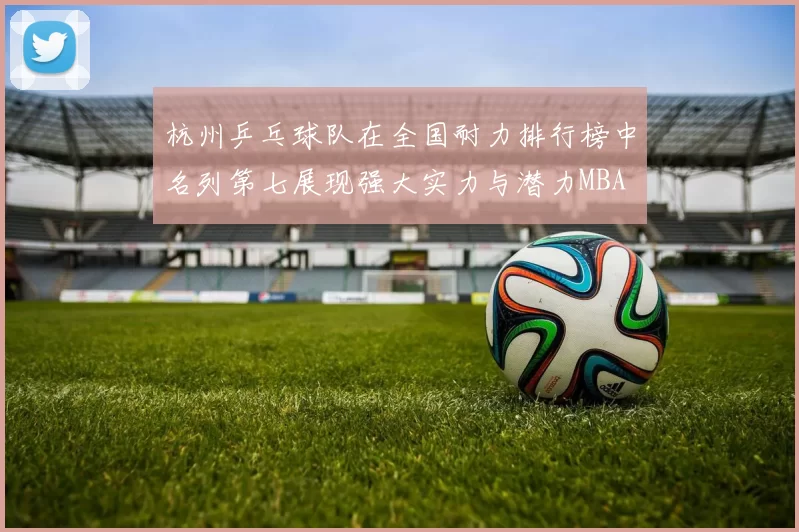 杭州乒乓球队在全国耐力排行榜中名列第七展现强大实力与潜力MBA