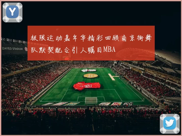 极限运动嘉年华精彩回顾南京街舞队默契配合引人瞩目MBA