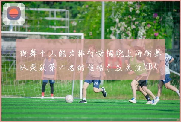街舞个人能力排行榜揭晓上海街舞队荣获第六名的佳绩引发关注MBA