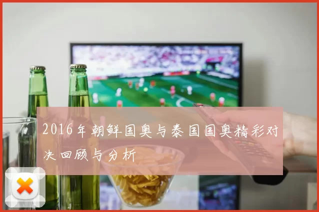 2016年朝鲜国奥与泰国国奥精彩对决回顾与分析