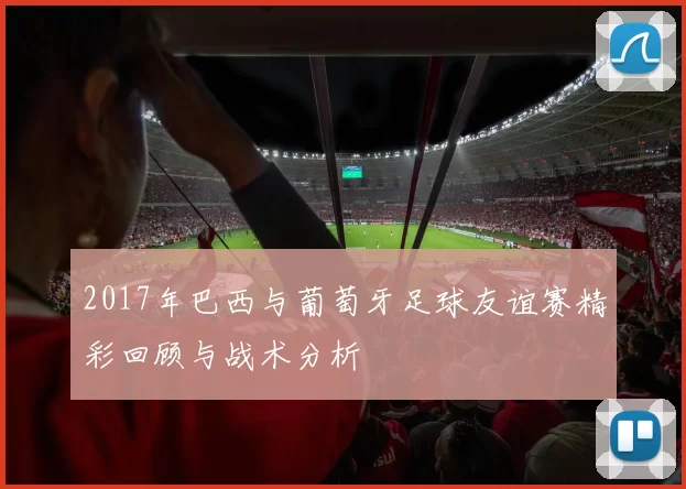 2017年巴西与葡萄牙足球友谊赛精彩回顾与战术分析