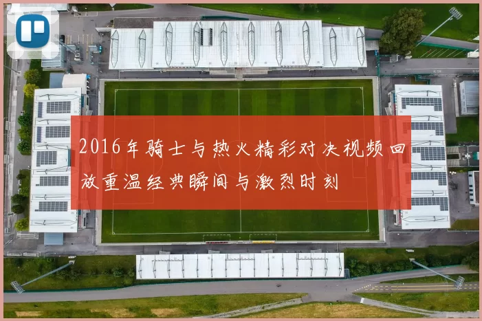 2016年骑士与热火精彩对决视频回放重温经典瞬间与激烈时刻
