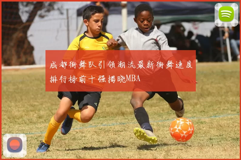 成都街舞队引领潮流最新街舞速度排行榜前十强揭晓MBA