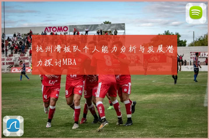 杭州滑板队个人能力分析与发展潜力探讨MBA
